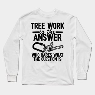 Tree Work Is The Answer Funny Arborist Tree Care Gift Long Sleeve T-Shirt